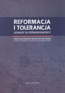 Reformacja i tolerancja. Jedność w różnorodności? Współistnienie różnych wyznań na ziemi wschowskiej o pograniczu wielkopolsko-śląskim Redakcja: Marta Małkus, Kamila Szymańska