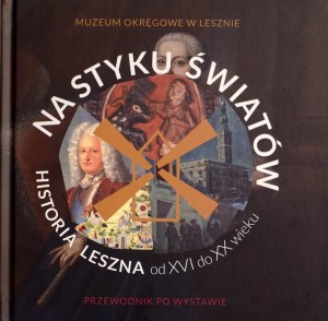 Na styku światów. Historia Leszna od XVI do XX wieku. Przewodnik po wystawie
